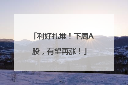 利好扎堆！下周A股，有望再涨！