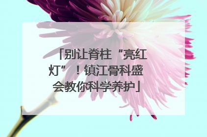 别让脊柱“亮红灯”！镇江骨科盛会教你科学养护