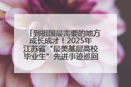 到祖国最需要的地方成长成才！2025年江苏省“最美基层高校毕业生”先进事迹巡回宣讲会在宁启动