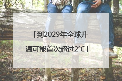 到2029年全球升温可能首次超过2℃
