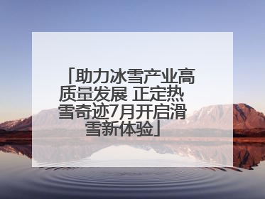 助力冰雪产业高质量发展 正定热雪奇迹7月开启滑雪新体验