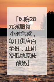 医院28元减脂餐一小时售罄，每日供应百余份，正研发低糖原味酸奶