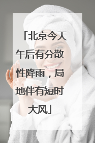 北京今天午后有分散性降雨，局地伴有短时大风