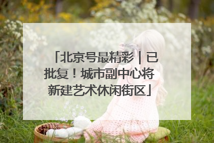 北京号最精彩｜已批复！城市副中心将新建艺术休闲街区