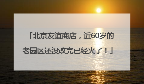北京友谊商店，近60岁的老园区还没改完已经火了！