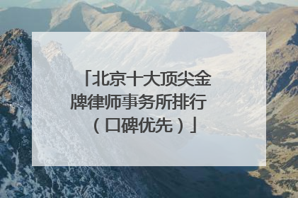 北京十大顶尖金牌律师事务所排行（口碑优先）