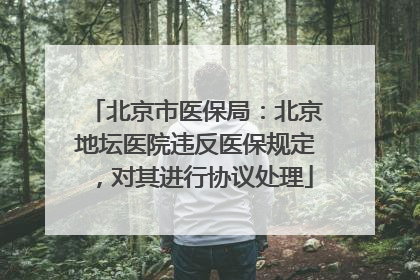 北京市医保局：北京地坛医院违反医保规定，对其进行协议处理