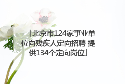 北京市124家事业单位向残疾人定向招聘 提供134个定向岗位