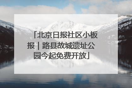 北京日报社区小板报｜路县故城遗址公园今起免费开放