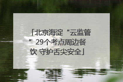 北京海淀“云监管”29个考点周边餐饮 守护舌尖安全