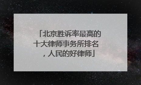 北京胜诉率最高的十大律师事务所排名，人民的好律师