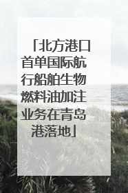 北方港口首单国际航行船舶生物燃料油加注业务在青岛港落地