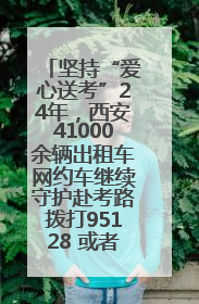 坚持“爱心送考”24年，西安41000余辆出租车网约车继续守护赴考路拨打95128 或者88880000均可报名参加一对一送考
