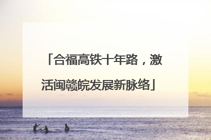 合福高铁十年路，激活闽赣皖发展新脉络