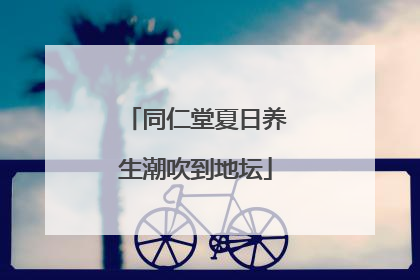 同仁堂夏日养生潮吹到地坛