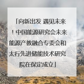 向新出发 遇见未来！中国能源研究会未来能源产教融合专委会和太行先进储能技术研究院在保定成立