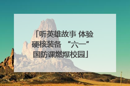 听英雄故事 体验硬核装备 “六一”国防课燃爆校园