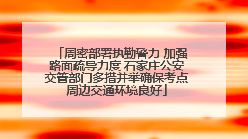 周密部署执勤警力 加强路面疏导力度 石家庄公安交管部门多措并举确保考点周边交通环境良好