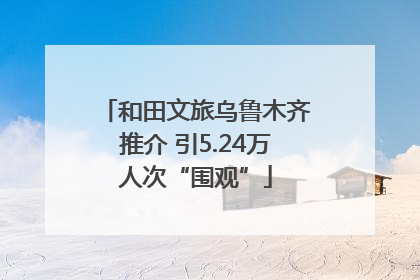 和田文旅乌鲁木齐推介 引5.24万人次“围观”
