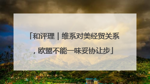 和评理｜维系对美经贸关系，欧盟不能一味妥协让步