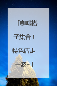 咖啡搭子集合！特色店走一波~