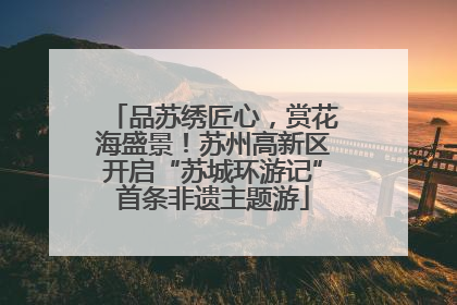 品苏绣匠心，赏花海盛景！苏州高新区开启“苏城环游记”首条非遗主题游