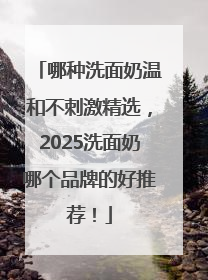 哪种洗面奶温和不刺激精选，2025洗面奶哪个品牌的好推荐！