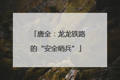唐全：龙龙铁路的“安全哨兵”