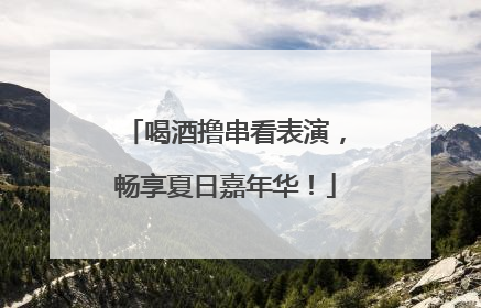 喝酒撸串看表演，畅享夏日嘉年华！