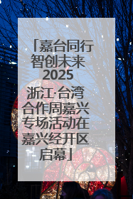 嘉台同行 智创未来 2025浙江·台湾合作周嘉兴专场活动在嘉兴经开区启幕