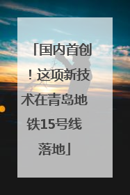 国内首创！这项新技术在青岛地铁15号线落地