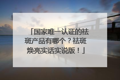 国家唯一认证的祛斑产品有哪个？祛斑焕亮实话实说版！