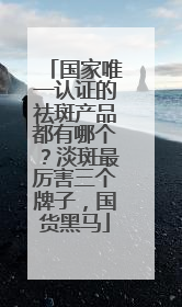 国家唯一认证的祛斑产品都有哪个？淡斑最厉害三个牌子，国货黑马