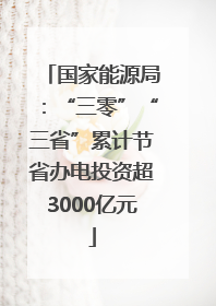国家能源局：“三零”“三省”累计节省办电投资超3000亿元