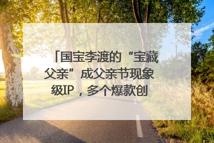 国宝李渡的“宝藏父亲”成父亲节现象级IP，多个爆款创造数千万流量