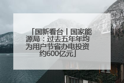 国新看台丨国家能源局：过去五年年均为用户节省办电投资约600亿元