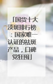 国货十大淡斑排行榜：国家唯一认证的祛斑产品，口碑党狂囤