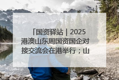 国资驿站｜2025港澳山东周国资国企对接交流会在港举行；山东黄金成功在境外发行3亿美元绿色债券