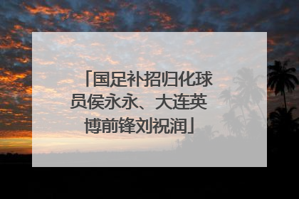 国足补招归化球员侯永永、大连英博前锋刘祝润