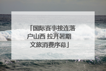 国际赛事接连落户山西 拉开暑期文旅消费序幕
