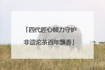 四代匠心倾力守护 非遗沱茶百年飘香