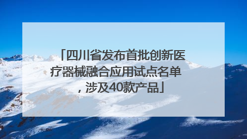 四川省发布首批创新医疗器械融合应用试点名单，涉及40款产品
