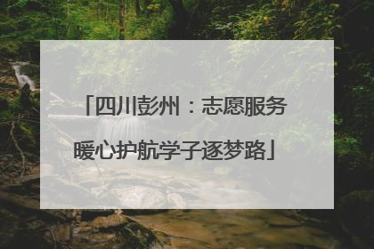 四川彭州：志愿服务暖心护航学子逐梦路