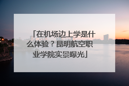 在机场边上学是什么体验？昆明航空职业学院实景曝光