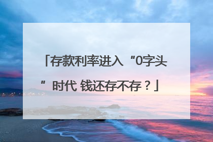 存款利率进入“0字头”时代 钱还存不存？
