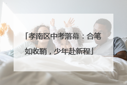 孝南区中考落幕：合笔如收鞘，少年赴新程