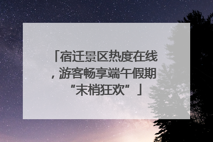 宿迁景区热度在线，游客畅享端午假期“末梢狂欢”