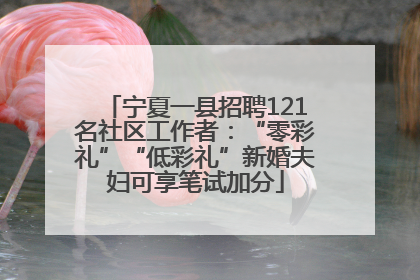 宁夏一县招聘121名社区工作者：“零彩礼”“低彩礼”新婚夫妇可享笔试加分