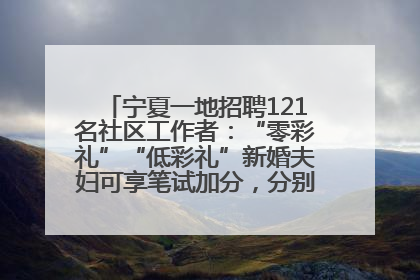 宁夏一地招聘121名社区工作者：“零彩礼”“低彩礼”新婚夫妇可享笔试加分，分别加1分、0.5分