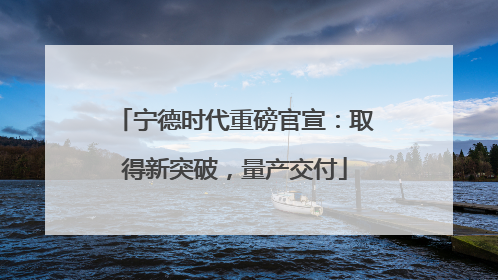 宁德时代重磅官宣：取得新突破，量产交付